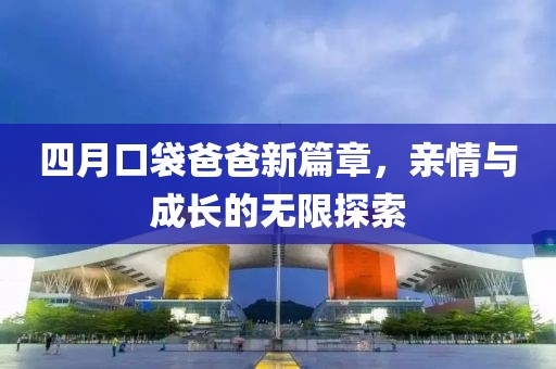 四月口袋爸爸新篇章，亲情与成长的无限探索