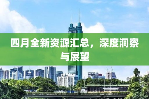 四月全新资源汇总，深度洞察与展望