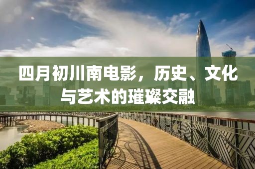 四月初川南电影，历史、文化与艺术的璀璨交融