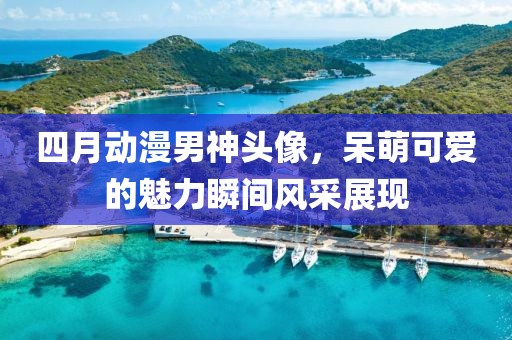 四月动漫男神头像，呆萌可爱的魅力瞬间风采展现