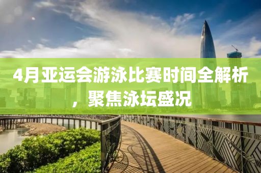 4月亚运会游泳比赛时间全解析，聚焦泳坛盛况