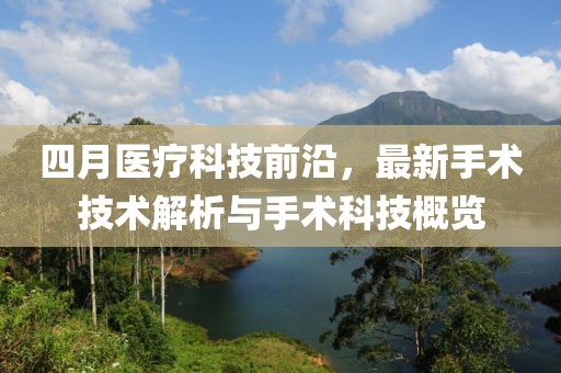 四月医疗科技前沿，最新手术技术解析与手术科技概览