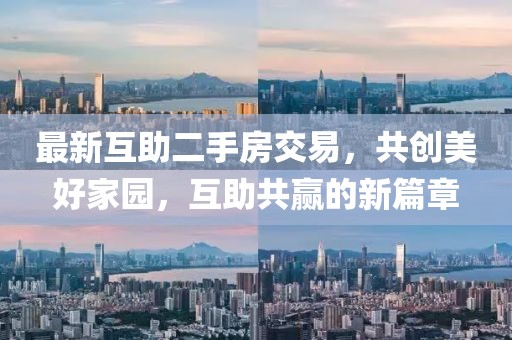 最新互助二手房交易，共创美好家园，互助共赢的新篇章
