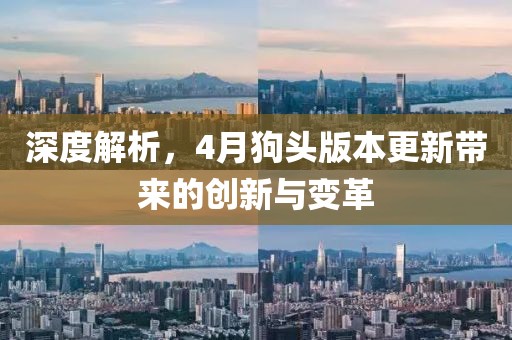 深度解析，4月狗头版本更新带来的创新与变革