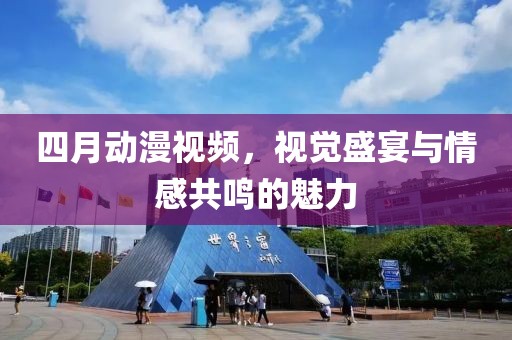 四月动漫视频，视觉盛宴与情感共鸣的魅力