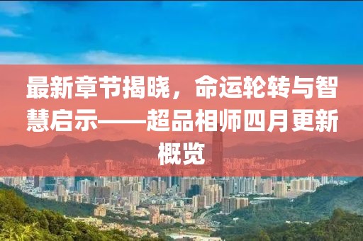 最新章节揭晓，命运轮转与智慧启示——超品相师四月更新概览
