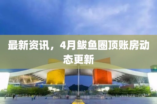 最新资讯，4月鲅鱼圈顶账房动态更新