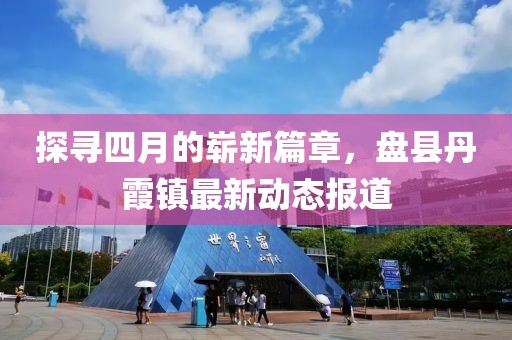 探寻四月的崭新篇章，盘县丹霞镇最新动态报道