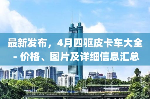 最新发布，4月四驱皮卡车大全 - 价格、图片及详细信息汇总