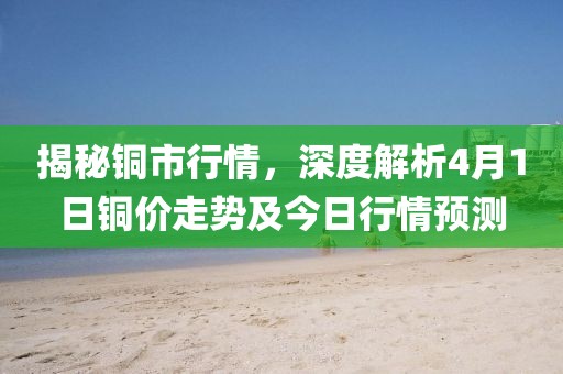 揭秘铜市行情，深度解析4月1日铜价走势及今日行情预测