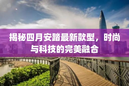 揭秘四月安踏最新款型，时尚与科技的完美融合