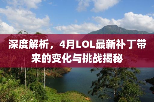 深度解析，4月LOL最新补丁带来的变化与挑战揭秘