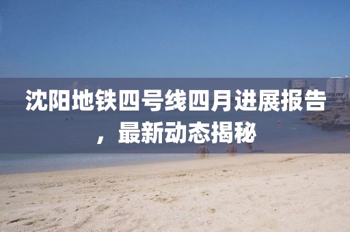 沈阳地铁四号线四月进展报告，最新动态揭秘