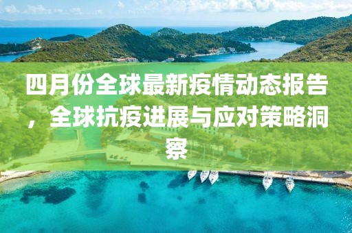 四月份全球最新疫情动态报告，全球抗疫进展与应对策略洞察