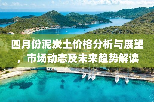 四月份泥炭土价格分析与展望，市场动态及未来趋势解读
