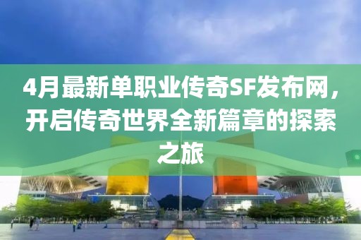4月最新单职业传奇SF发布网，开启传奇世界全新篇章的探索之旅