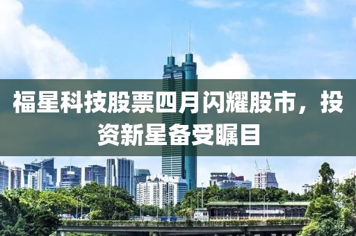 福星科技股票四月闪耀股市，投资新星备受瞩目