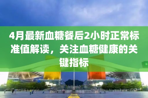 4月最新血糖餐后2小时正常标准值解读，关注血糖健康的关键指标