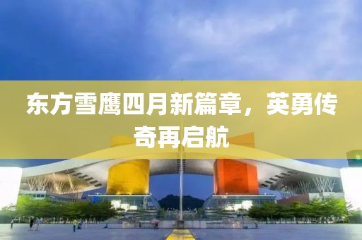 东方雪鹰四月新篇章，英勇传奇再启航