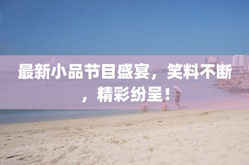 最新小品节目盛宴，笑料不断，精彩纷呈！