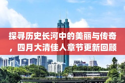 探寻历史长河中的美丽与传奇，四月大清佳人章节更新回顾