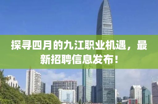 探寻四月的九江职业机遇，最新招聘信息发布！