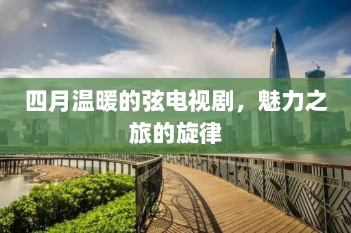 四月温暖的弦电视剧，魅力之旅的旋律