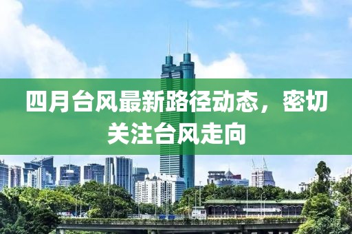 四月台风最新路径动态，密切关注台风走向