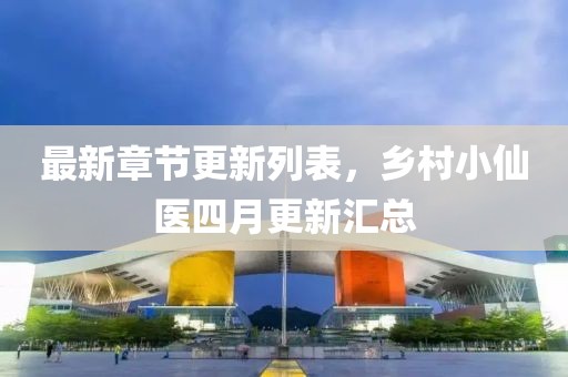 最新章节更新列表，乡村小仙医四月更新汇总