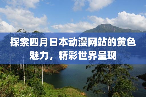 探索四月日本动漫网站的黄色魅力，精彩世界呈现
