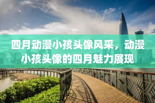 四月动漫小孩头像风采，动漫小孩头像的四月魅力展现