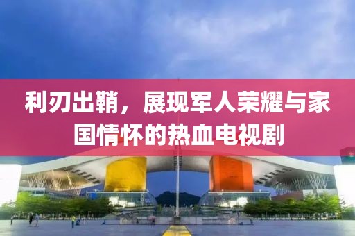 利刃出鞘，展现军人荣耀与家国情怀的热血电视剧