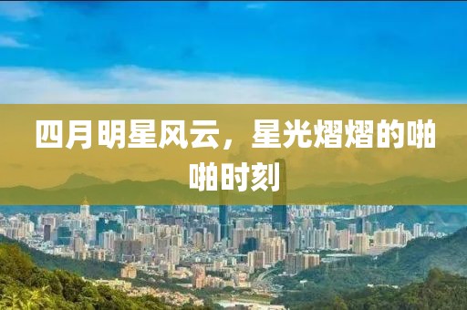 四月明星风云，星光熠熠的啪啪时刻
