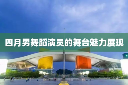四月男舞蹈演员的舞台魅力展现