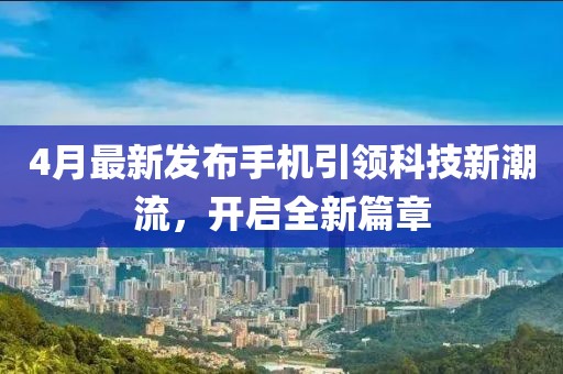 4月最新发布手机引领科技新潮流，开启全新篇章
