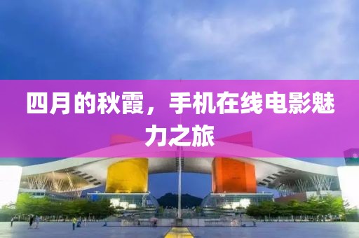 四月的秋霞，手机在线电影魅力之旅