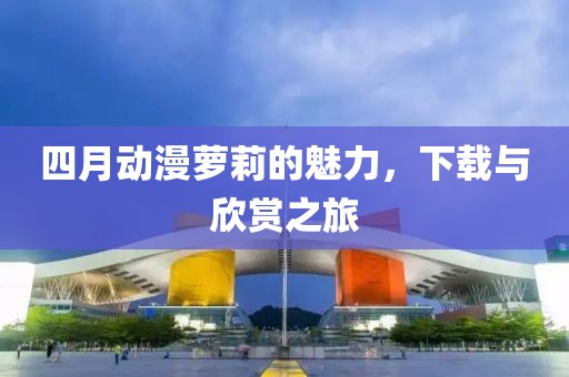 四月动漫萝莉的魅力，下载与欣赏之旅