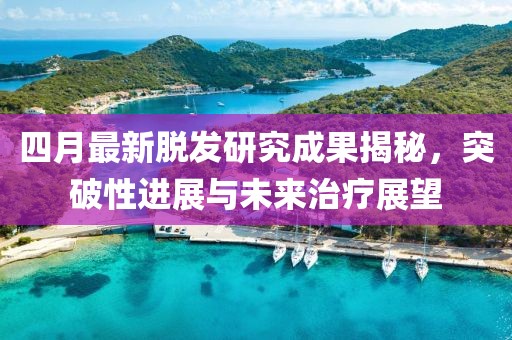 四月最新脱发研究成果揭秘，突破性进展与未来治疗展望