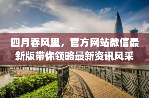 四月春风里，官方网站微信最新版带你领略最新资讯风采