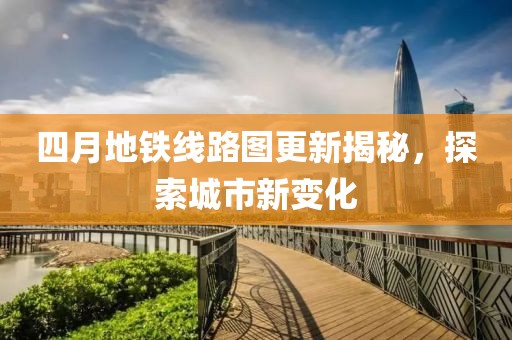 四月地铁线路图更新揭秘，探索城市新变化