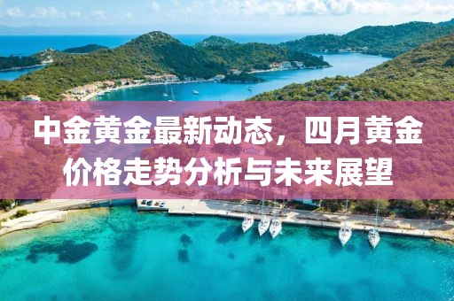 中金黄金最新动态，四月黄金价格走势分析与未来展望