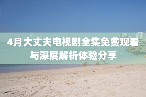 4月大丈夫电视剧全集免费观看与深度解析体验分享