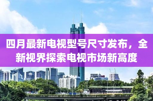 四月最新电视型号尺寸发布，全新视界探索电视市场新高度