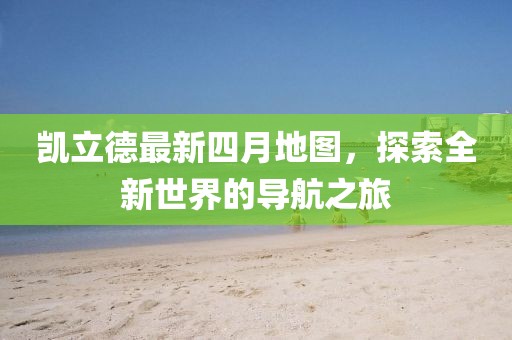 凯立德最新四月地图，探索全新世界的导航之旅
