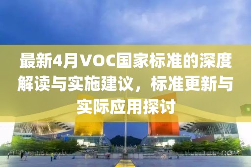最新4月VOC国家标准的深度解读与实施建议，标准更新与实际应用探讨