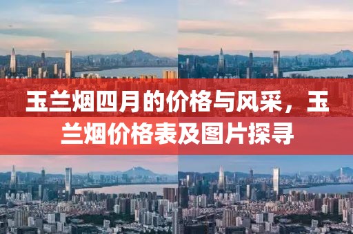 玉兰烟四月的价格与风采，玉兰烟价格表及图片探寻