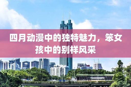 四月动漫中的独特魅力，笨女孩中的别样风采