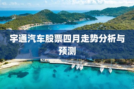 宇通汽车股票四月走势分析与预测