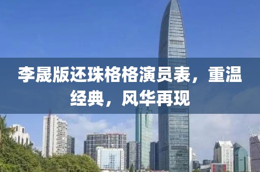 李晟版还珠格格演员表，重温经典，风华再现