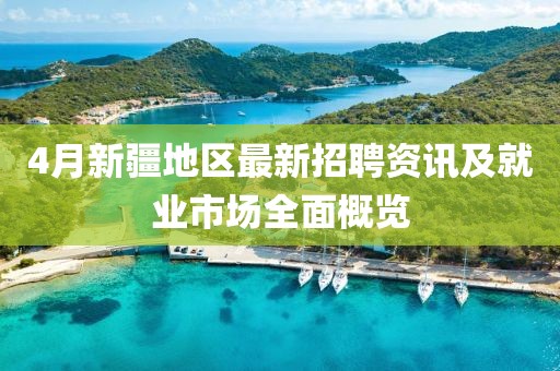 4月新疆地区最新招聘资讯及就业市场全面概览